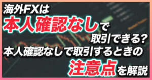 海外FXは本人確認なしでも取引できる？取引制限や本人確認書類の注意点を解説