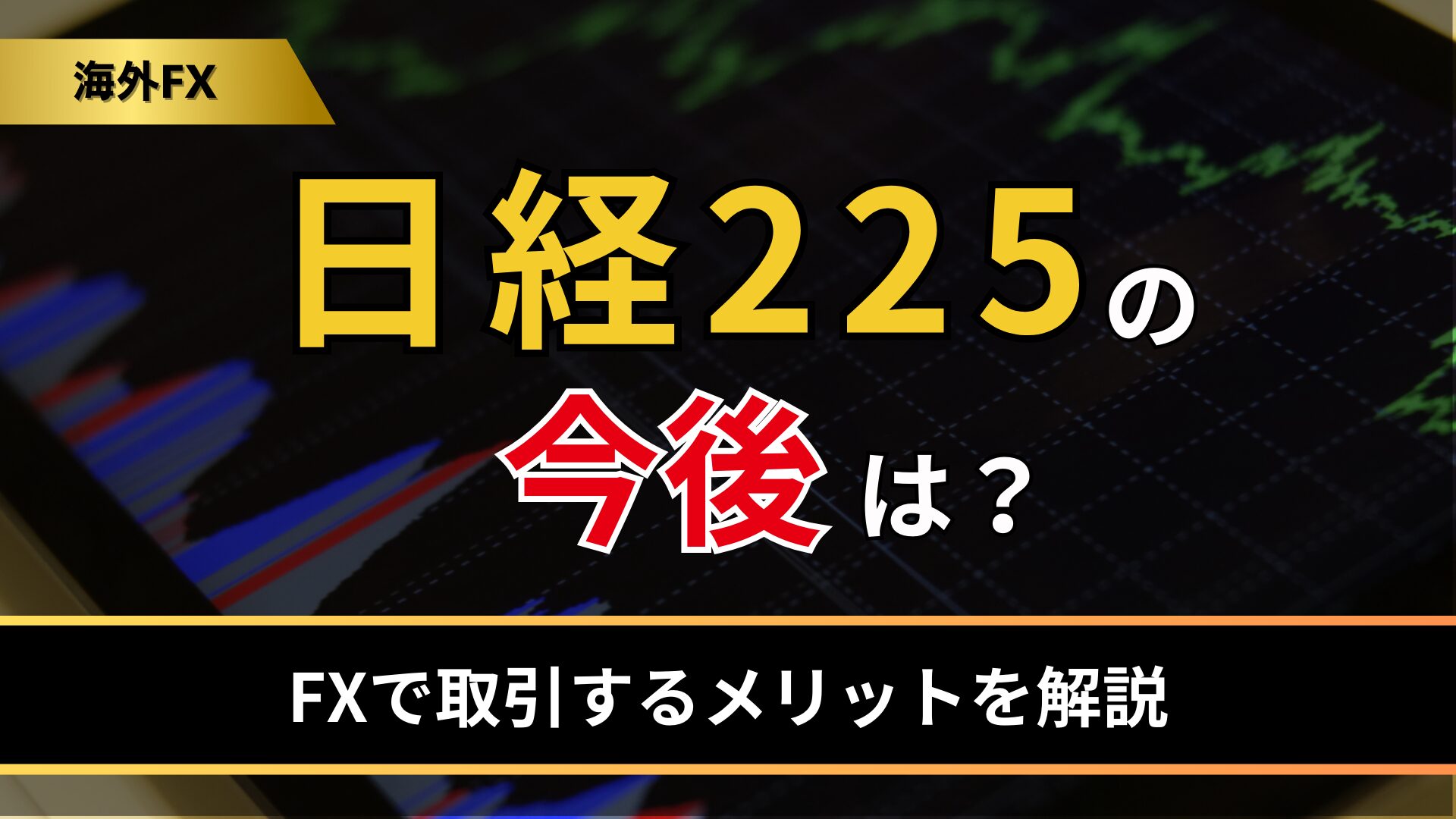 日経225の今後は？FXで取引するメリットを解説