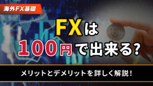 FXは100円でトレードできる？メリットとデメリットを知っておこう