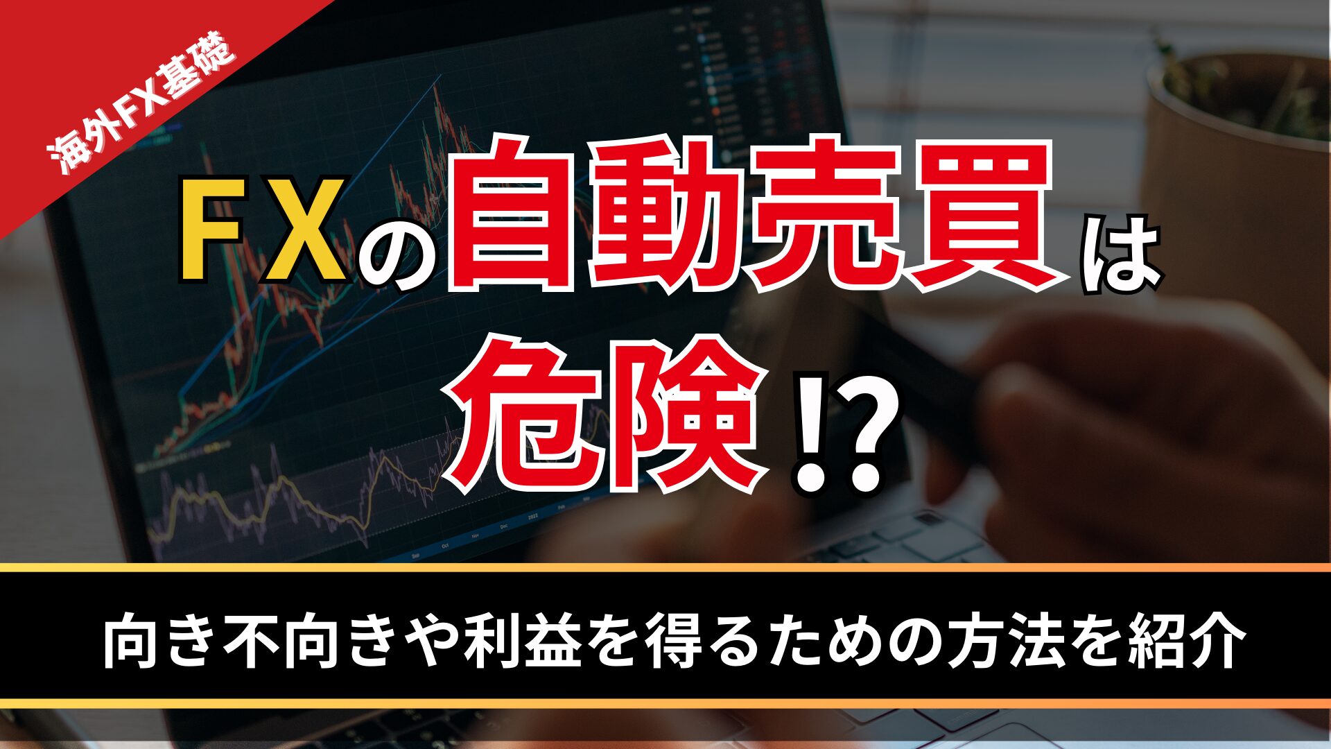 FXの自動売買は危険!? 向き不向きや利益を得るための方法を紹介