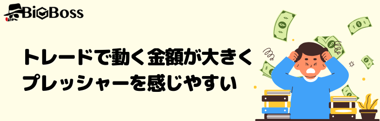 トレードで動く金額が大きくプレッシャーを感じやすい