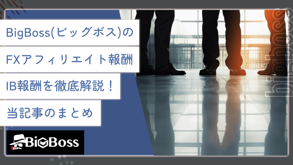 BigBoss(ビッグボス)のFXアフィリエイト報酬•IB報酬を徹底解説！当記事のまとめ