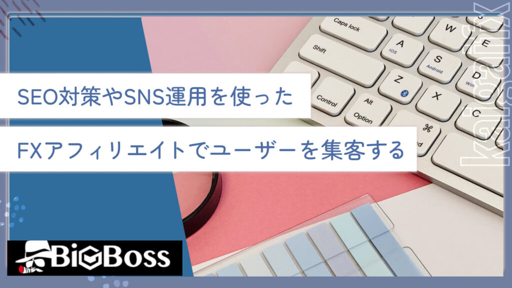 SEO対策やSNS運用を使ったFXアフィリエイトでユーザーを集客する