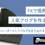 FXで信用される人気ブログを作るには？専業トレーダーとしてブログを立ち上げるコツも解説